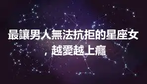 最讓男人無法抗拒的星座女，越愛越上癮