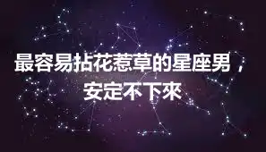 最容易拈花惹草的星座男，安定不下來