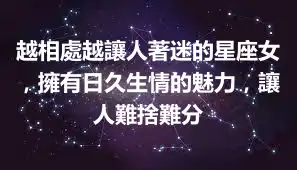 越相處越讓人著迷的星座女，擁有日久生情的魅力，讓人難捨難分