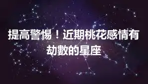 提高警惕！近期桃花感情有劫數的星座