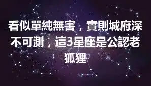 看似單純無害，實則城府深不可測，這3星座是公認老狐狸