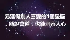 易獲得別人喜愛的4個星座，能說會道，也能洞察人心