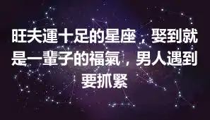 旺夫運十足的星座，娶到就是一輩子的福氣，男人遇到要抓緊