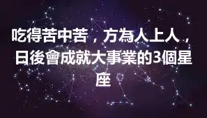 吃得苦中苦，方為人上人，日後會成就大事業的3個星座