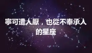 寧可遭人厭，也從不奉承人的星座