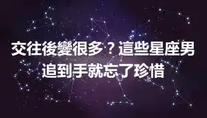 交往後變很多？這些星座男追到手就忘了珍惜