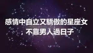 感情中自立又驕傲的星座女，不靠男人過日子