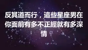 反其道而行，這些星座男在你面前有多不正經就有多深情