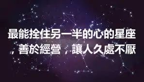 最能拴住另一半的心的星座，善於經營，讓人久處不厭