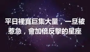 平日裡寬巨集大量，一旦被惹急，會加倍反擊的星座