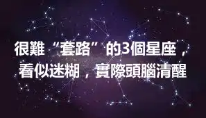 很難“套路”的3個星座，看似迷糊，實際頭腦清醒