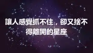 讓人感覺抓不住，卻又捨不得離開的星座