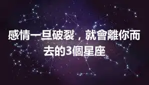 感情一旦破裂，就會離你而去的3個星座
