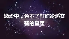 戀愛中，免不了對你冷熱交替的星座
