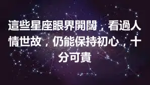 這些星座眼界開闊，看過人情世故，仍能保持初心，十分可貴