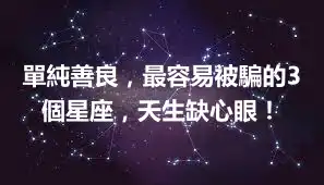 單純善良，最容易被騙的3個星座，天生缺心眼！