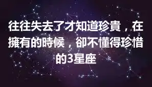 往往失去了才知道珍貴，在擁有的時候，卻不懂得珍惜的3星座