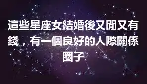 這些星座女結婚後又閒又有錢，有一個良好的人際關係圈子