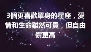 3個更喜歡單身的星座，愛情和生命雖然可貴，但自由價更高