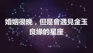 婚姻很晚，但是會遇見金玉良緣的星座