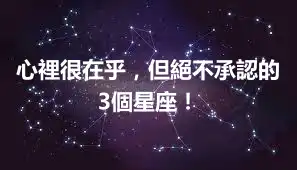心裡很在乎,但絕不承認的3個星座!