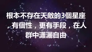 根本不存在天敵的3個星座，有個性，更有手段，在人群中瀟灑自由