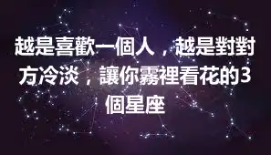 越是喜歡一個人，越是對對方冷淡，讓你霧裡看花的3個星座