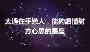 太過在乎戀人，能夠讀懂對方心思的星座