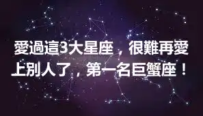 愛過這3大星座，很難再愛上別人了，第一名巨蟹座！
