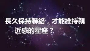 長久保持聯絡，才能維持親近感的星座？ ​​​​