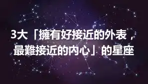 3大「擁有好接近的外表，最難接近的內心」的星座