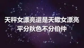 天秤女漂亮還是天蠍女漂亮 平分秋色不分伯仲