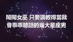 鬧鬧女巫 只要調教得當就會乖乖聽話的幾大星座男