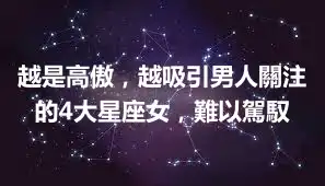 越是高傲，越吸引男人關注的4大星座女，難以駕馭