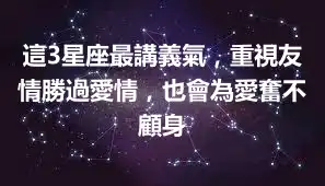 這3星座最講義氣，重視友情勝過愛情，也會為愛奮不顧身