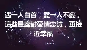 遇一人白首，愛一人不變，這些星座對愛情忠誠，更接近幸福