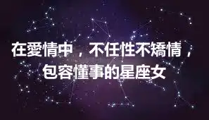 在愛情中，不任性不矯情，包容懂事的星座女