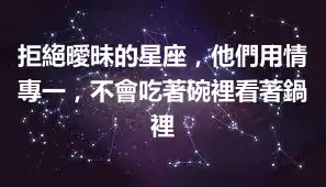 拒絕曖昧的星座，他們用情專一，不會吃著碗裡看著鍋裡