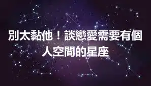 別太黏他！談戀愛需要有個人空間的星座