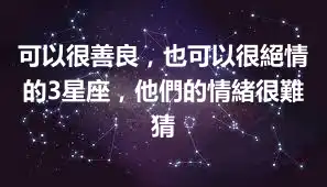 可以很善良，也可以很絕情的3星座，他們的情緒很難猜