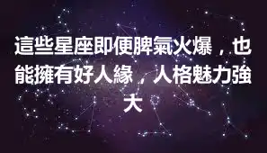 這些星座即便脾氣火爆，也能擁有好人緣，人格魅力強大