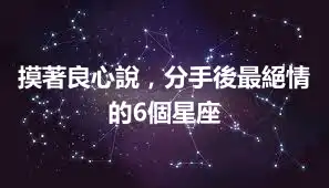 摸著良心說，分手後最絕情的6個星座