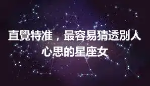 直覺特准，最容易猜透別人心思的星座女