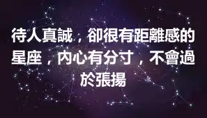 待人真誠，卻很有距離感的星座，內心有分寸，不會過於張揚