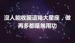 沒人能收服這幾大星座，做再多都是無用功