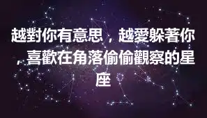 越對你有意思，越愛躲著你，喜歡在角落偷偷觀察的星座