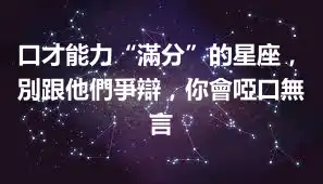 口才能力“滿分”的星座，別跟他們爭辯，你會啞口無言