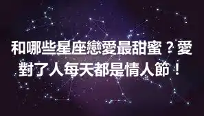 和哪些星座戀愛最甜蜜？愛對了人每天都是情人節！
