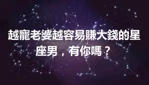 越寵老婆越容易賺大錢的星座男，有你嗎？
