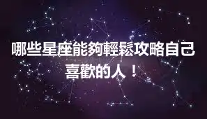哪些星座能夠輕鬆攻略自己喜歡的人！